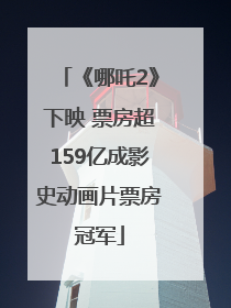 《哪吒2》下映 票房超159亿成影史动画片票房冠军