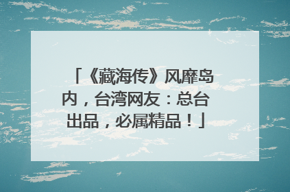 《藏海传》风靡岛内，台湾网友：总台出品，必属精品！