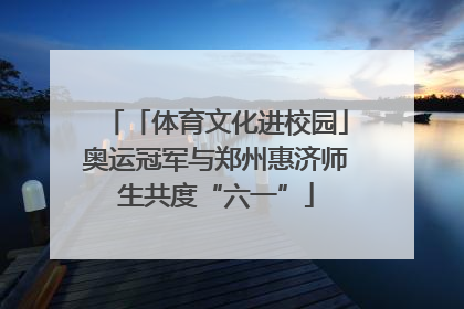 「体育文化进校园」奥运冠军与郑州惠济师生共度“六一”