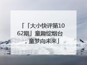 「大小快评第1062期」童趣绽烟台，童梦向未来