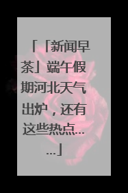 「新闻早茶」端午假期河北天气出炉，还有这些热点……