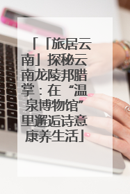 「旅居云南」探秘云南龙陵邦腊掌：在“温泉博物馆”里邂逅诗意康养生活