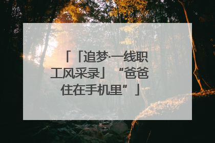 「追梦·一线职工风采录」“爸爸住在手机里”