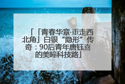 「青春华章·重走西北角」白银“隐形”传奇：90后青年唐钰喜的美瞳科技路