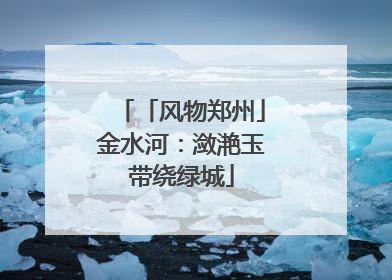「风物郑州」金水河：潋滟玉带绕绿城