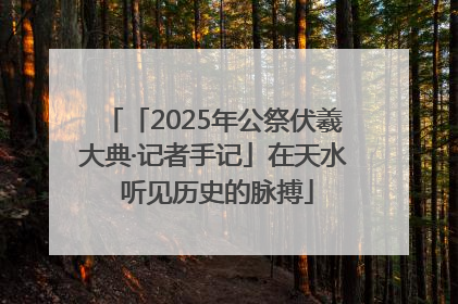 「2025年公祭伏羲大典·记者手记」在天水 听见历史的脉搏