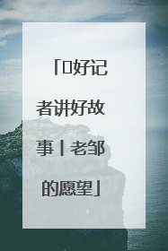  好记者讲好故事丨老邹的愿望