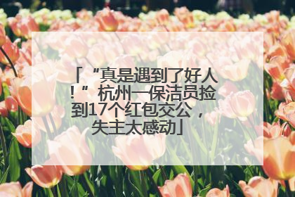 “真是遇到了好人！”杭州一保洁员捡到17个红包交公，失主太感动