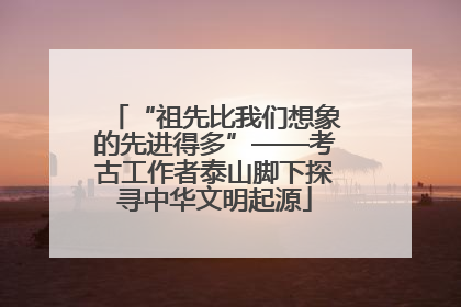 “祖先比我们想象的先进得多”——考古工作者泰山脚下探寻中华文明起源