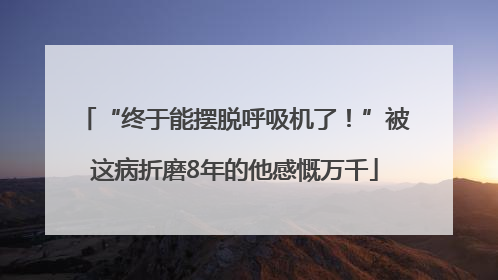 “终于能摆脱呼吸机了！”被这病折磨8年的他感慨万千