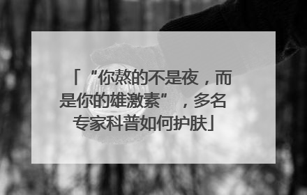 “你熬的不是夜，而是你的雄激素”，多名专家科普如何护肤
