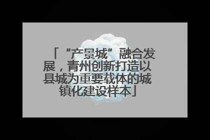 “产景城”融合发展，青州创新打造以县城为重要载体的城镇化建设样本