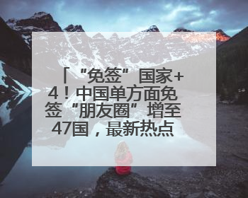 “免签”国家+4！中国单方面免签“朋友圈”增至47国，最新热点解答→