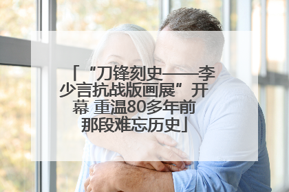 “刀锋刻史——李少言抗战版画展”开幕 重温80多年前那段难忘历史