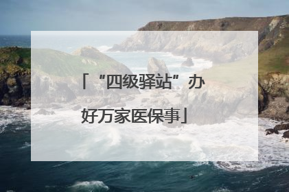 “四级驿站”办好万家医保事