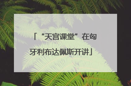 “天宫课堂”在匈牙利布达佩斯开讲