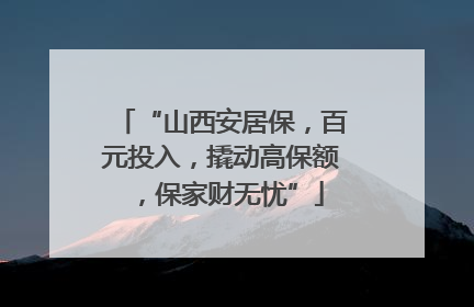 “山西安居保，百元投入，撬动高保额，保家财无忧”