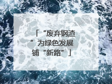 “废弃钢渣”为绿色发展铺“新路”