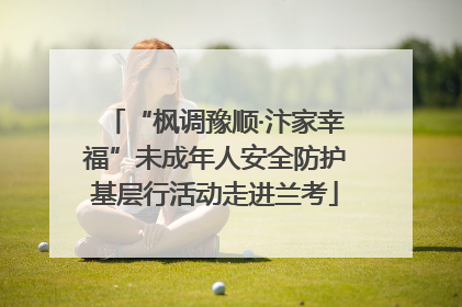 “枫调豫顺·汴家幸福”未成年人安全防护基层行活动走进兰考
