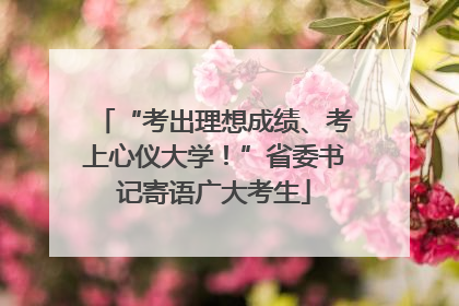 “考出理想成绩、考上心仪大学！”省委书记寄语广大考生