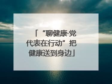 “聊健康·党代表在行动”把健康送到身边