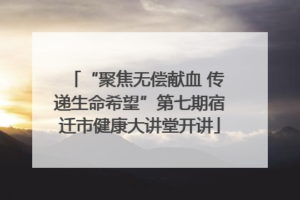 “聚焦无偿献血 传递生命希望”第七期宿迁市健康大讲堂开讲