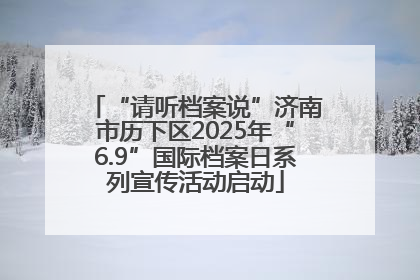 “请听档案说”济南市历下区2025年“6.9”国际档案日系列宣传活动启动