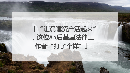 “让沉睡资产活起来”，这位85后基层法律工作者“打了个样”