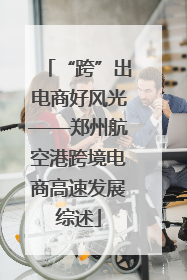 “跨”出电商好风光——郑州航空港跨境电商高速发展综述