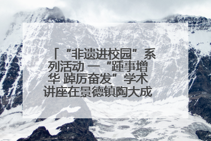 “非遗进校园”系列活动 一“踵事增华 踔厉奋发”学术讲座在景德镇陶大成功举办（图）