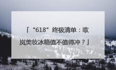 “618”终极清单：歌岚美妆冰箱值不值得冲？
