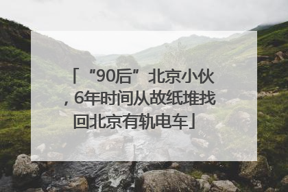 “90后”北京小伙，6年时间从故纸堆找回北京有轨电车