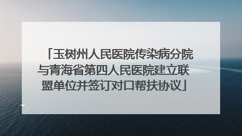 玉树州人民医院传染病分院与青海省第四人民医院建立联盟单位并签订对口帮扶协议