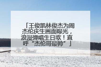 王俊凯林俊杰为周杰伦庆生画面曝光，浪漫弹唱生日歌！直呼“杰伦哥最帅”