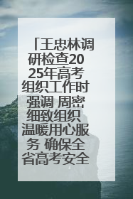 王忠林调研检查2025年高考组织工作时强调 周密细致组织 温暖用心服务 确保全省高考安全有序顺利