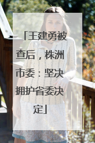 王建勇被查后，株洲市委：坚决拥护省委决定