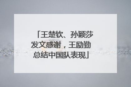王楚钦、孙颖莎发文感谢，王励勤总结中国队表现