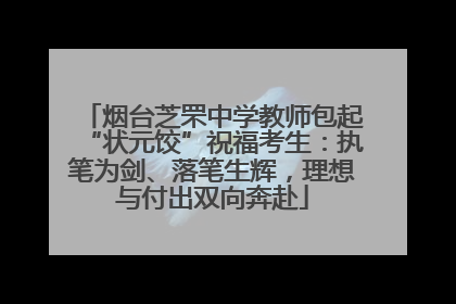 烟台芝罘中学教师包起“状元饺”祝福考生：执笔为剑、落笔生辉，理想与付出双向奔赴