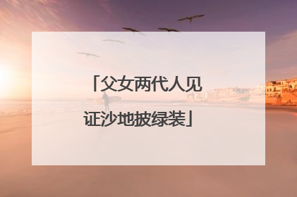 父女两代人见证沙地披绿装