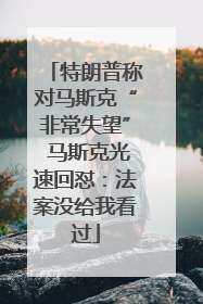 特朗普称对马斯克“非常失望” 马斯克光速回怼：法案没给我看过