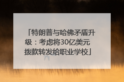 特朗普与哈佛矛盾升级：考虑将30亿美元拨款转发给职业学校