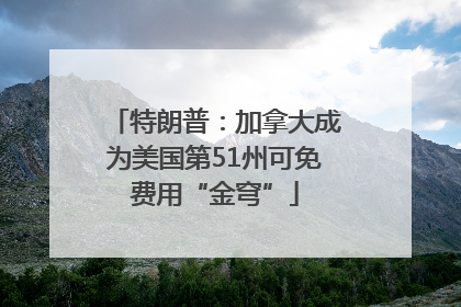 特朗普：加拿大成为美国第51州可免费用“金穹”
