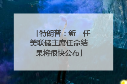 特朗普：新一任美联储主席任命结果将很快公布