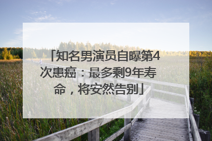 知名男演员自曝第4次患癌：最多剩9年寿命，将安然告别