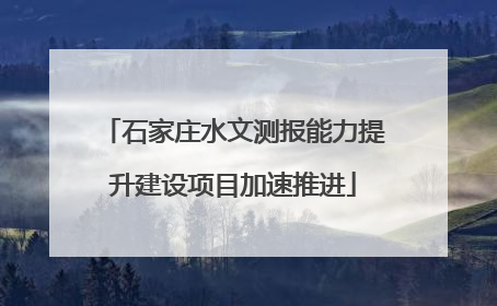 石家庄水文测报能力提升建设项目加速推进