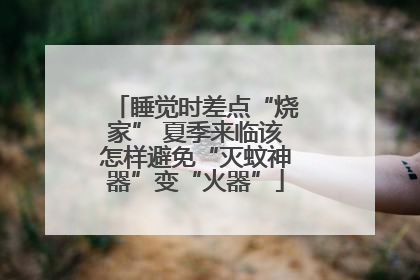 睡觉时差点“烧家” 夏季来临该怎样避免“灭蚊神器”变“火器”