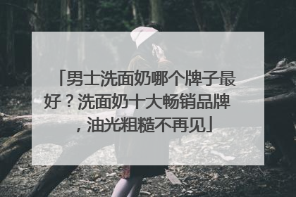 男士洗面奶哪个牌子最好？洗面奶十大畅销品牌，油光粗糙不再见