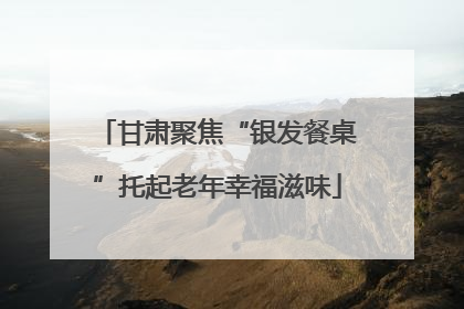 甘肃聚焦“银发餐桌”托起老年幸福滋味