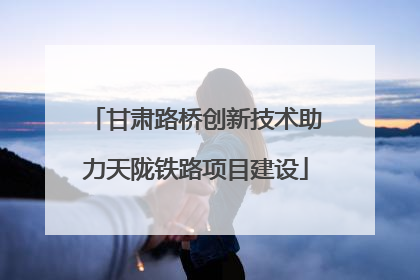 甘肃路桥创新技术助力天陇铁路项目建设