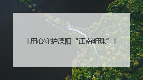 用心守护溧阳“江南明珠”